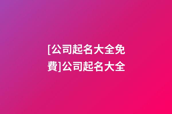 [公司起名大全免費]公司起名大全-第1張-公司起名-玄機派
